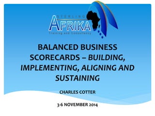 BALANCED BUSINESS 
SCORECARDS – BUILDING, 
IMPLEMENTING, ALIGNING AND 
SUSTAINING 
CHARLES COTTER 
3-6 NOVEMBER 2014 
 