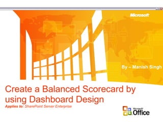 By – Manish Singh 
Create a Balanced Scorecard by 
using Dashboard Design 
Applies to: SharePoint Server Enterprise 
 
