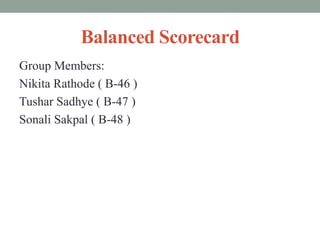 Balanced Scorecard
Group Members:
Nikita Rathode ( B-46 )
Tushar Sadhye ( B-47 )
Sonali Sakpal ( B-48 )
 