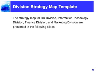40
Division Strategy Map Template
• The strategy map for HR Division, Information Technology
Division, Finance Division, and Marketing Division are
presented in the following slides.
 