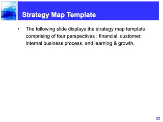 22
Strategy Map Template
• The following slide displays the strategy map template
comprising of four perspectives : financial, customer,
internal business process, and learning & growth.
 