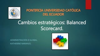 Cambios estratégicos: Balanced
Scorecard.
ADMINISTRACIÓN II GLOBAL.
KATHERINE NARANJO.
 