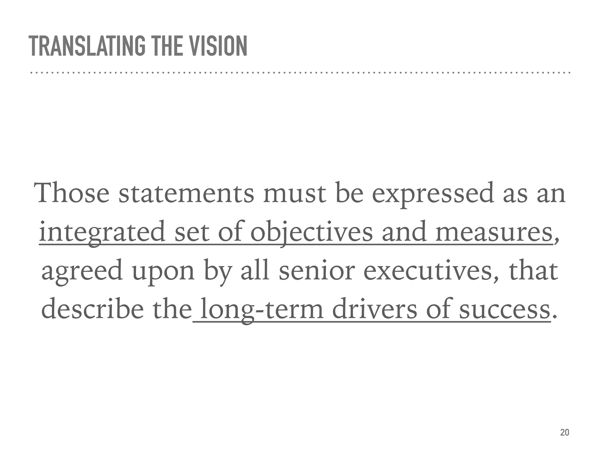 TRANSLATING THE VISION
Those statements must be expressed as an
integrated set of objectives and measures,
agreed upon by all senior executives, that
describe the long-term drivers of success.
20
 