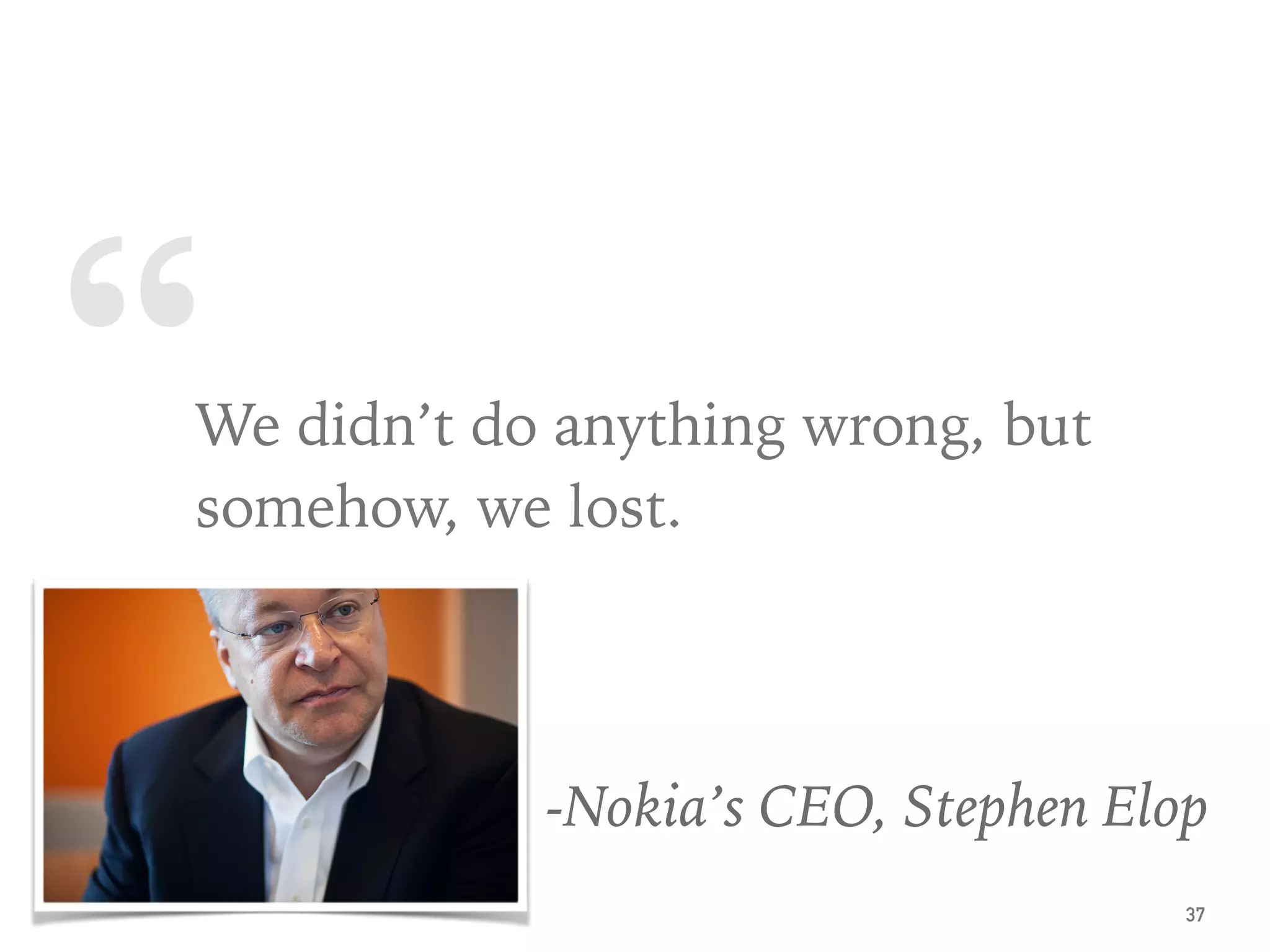 “We didn’t do anything wrong, but
somehow, we lost.
-Nokia’s CEO, Stephen Elop
37
 