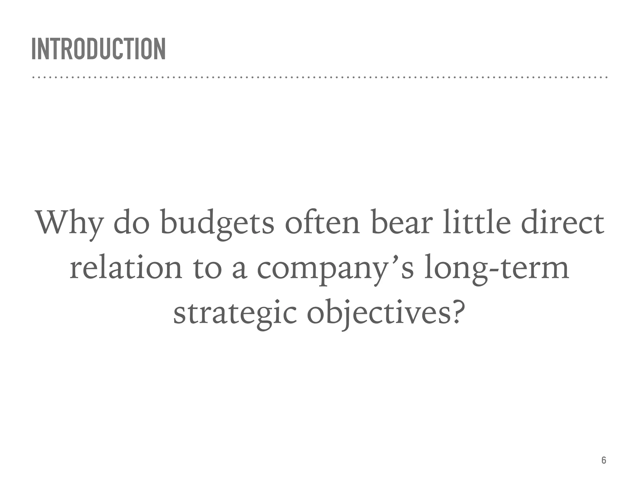 INTRODUCTION
Why do budgets often bear little direct
relation to a company’s long-term
strategic objectives?
6
 