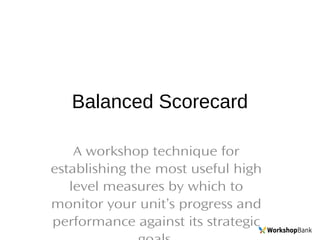 Balanced Scorecard
A workshop technique for
establishing the most useful high
level measures by which to
monitor your unit’s progress and
performance against its strategic
 