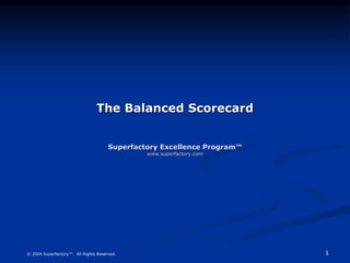 1
© 2004 Superfactory™. All Rights Reserved.
The Balanced Scorecard
Superfactory Excellence Program™
www.superfactory.com
 