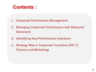 2
Contents :
1. Corporate Performance Management
2. Managing Corporate Performance with Balanced
Scorecard
3. Identifying Key Performance Indicators
4. Strategy Map in Corporate Functions (HR, IT,
Finance and Marketing)
 