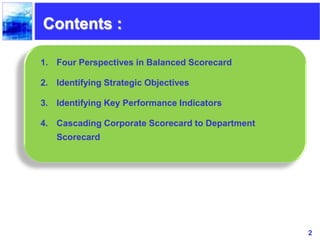 2
Contents :
1. Four Perspectives in Balanced Scorecard
2. Identifying Strategic Objectives
3. Identifying Key Performance Indicators
4. Cascading Corporate Scorecard to Department
Scorecard
 