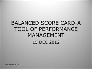 BALANCED SCORE CARD-A
TOOL OF PERFORMANCE
MANAGEMENT
15 DEC 2012

December 26, 2013

 