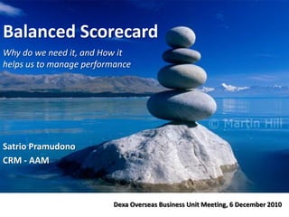 Balanced Scorecard
Why do we need it, and How it
helps us to manage performance
Dexa Overseas Business Unit Meeting, 6 December 2010
Satrio Pramudono
CRM - AAM
 