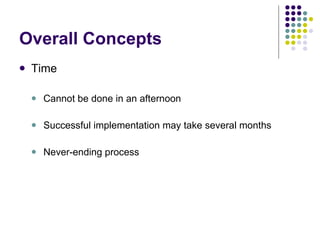Overall Concepts Time Cannot be done in an afternoon Successful implementation may take several months Never-ending process 