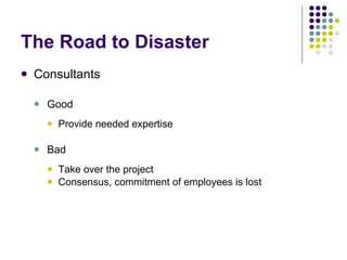 The Road to Disaster Consultants Good Provide needed expertise Bad Take over the project Consensus, commitment of employees is lost 