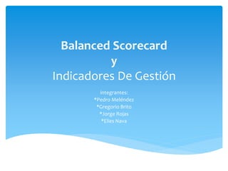 Balanced Scorecard
y
Indicadores De Gestión
integrantes:
*Pedro Meléndez
*Gregorio Brito
*Jorge Rojas
*Elies Nava
 