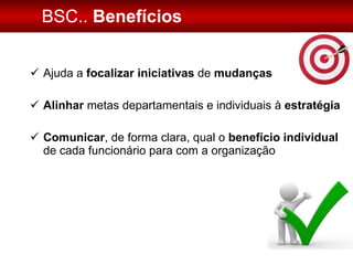 BSC..  Benefícios Ajuda a  focalizar   iniciativas  de  mudanças Alinhar  metas departamentais e individuais à  estratégia Comunicar , de forma clara, qual o  benefício individual  de cada funcionário para com a organização 