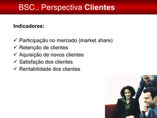 BSC.. Perspectiva  Clientes <ul><li>Indicadores: </li></ul><ul><li>Participação no mercado (market share) </li></ul><ul><l...