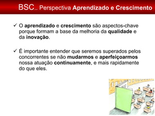 BSC .. Perspectiva  Aprendizado e Crescimento <ul><li>O  aprendizado  e  crescimento  são aspectos-chave porque formam a b...