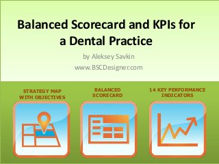 Balanced Scorecard and KPIs for
a Dental Practice
by Aleksey Savkin
www.BSCDesigner.com
STRATEGY MAP
WITH OBJECTIVES

BALANCED
SCORECARD

14 KEY PERFORMANCE
INDICATORS

 