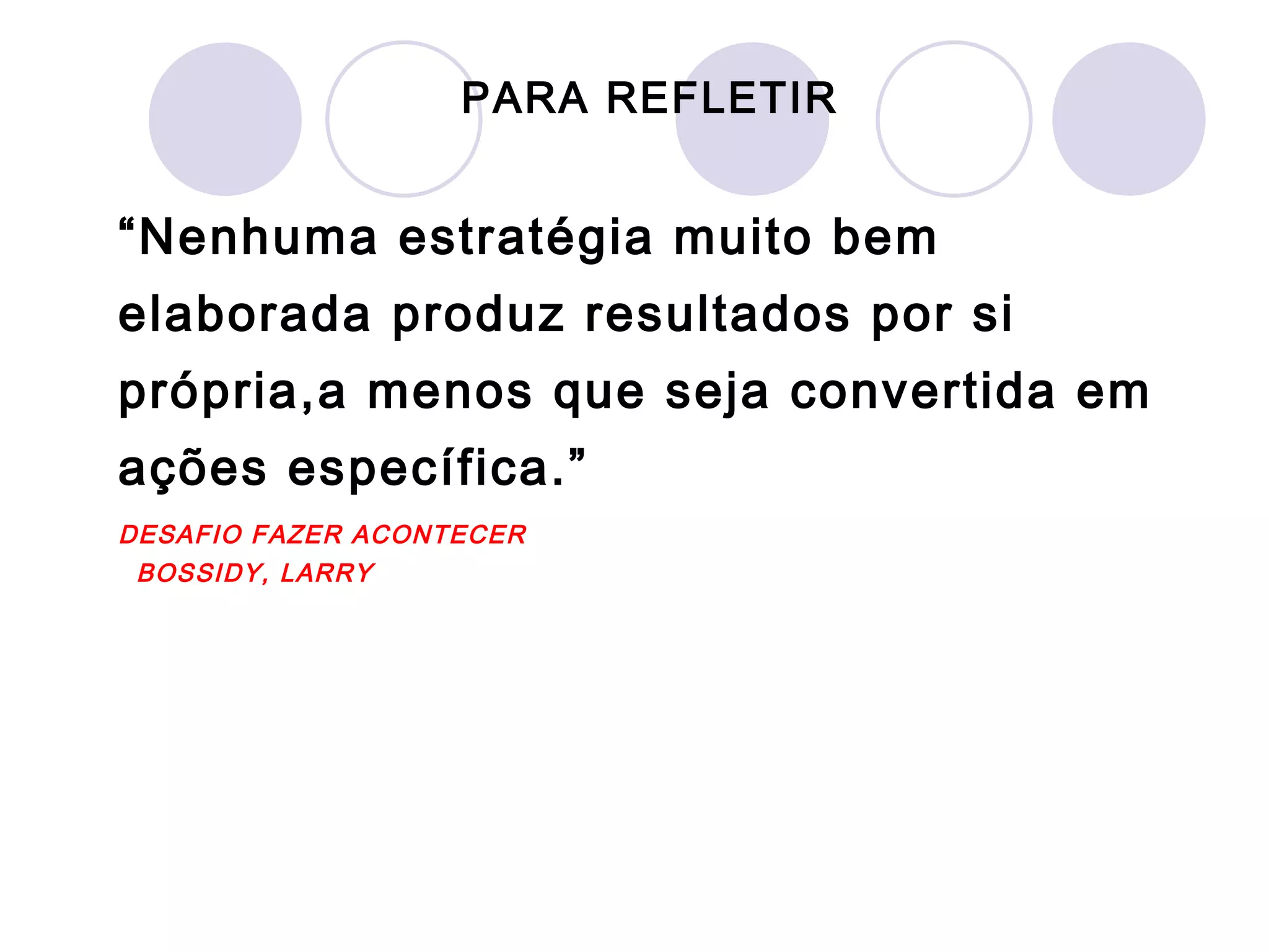 PARA REFLETIR


“Nenhuma estratégia muito bem
elaborada produz resultados por si
própria,a menos que seja convertida em
ações específica.”
DESAFIO FAZER ACONTECER
  BOSSIDY, LARRY
 