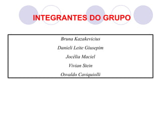 INTEGRANTES DO GRUPO

      Bruna Kazakevicius
     Danieli Leite Giusepim
         Jocélia Maciel
          Vivian Stein
      Osvaldo Caviquiolli
 