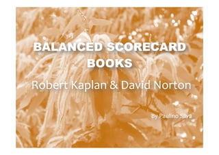  
BALANCED SCORECARD
BOOKS
	
  Robert	
  Kaplan	
  &	
  David	
  Norton	
  
	
  
By	
  Paulino	
  Silva	
  
 