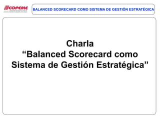 BALANCED SCORECARD COMO SISTEMA DE GESTIÓN ESTRATÉGICA
Charla
“Balanced Scorecard como
Sistema de Gestión Estratégica”
 
