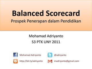 Balanced Scorecard
Prospek Penerapan dalam Pendidikan
Mohamad Adriyanto
S3 PTK UNY 2011
Mohamad Adriyanto @adriyanto
http://bit.ly/adriyanto madriyanto@gmail.com
 