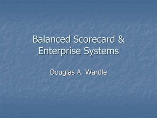 Balanced Scorecard &
Enterprise Systems
Douglas A. Wardle
 