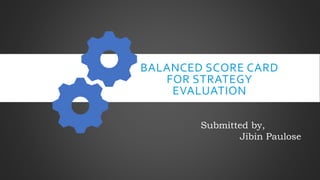 BALANCED SCORE CARD
FOR STRATEGY
EVALUATION
Submitted by,
Jibin Paulose
 
