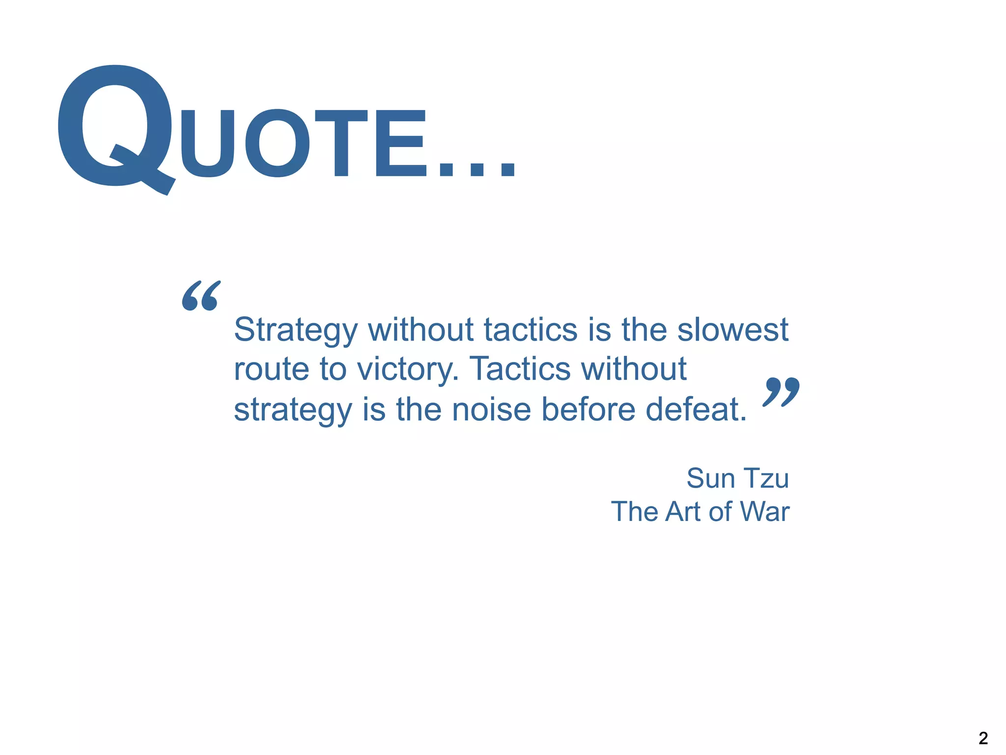 QUOTE…
 “   Strategy without tactics is the slowest
     route to victory. Tactics without
     strategy is the noise before defeat.
                                         ”
                                    Sun Tzu
                               The Art of War




                                                2
 