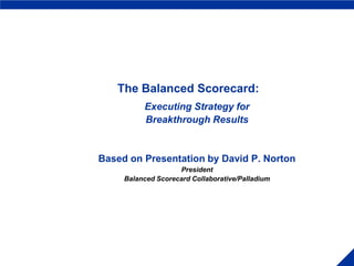 Executing Strategy for
Breakthrough Results
Based on Presentation by David P. Norton
President
Balanced Scorecard Collaborative/Palladium
The Balanced Scorecard:
 