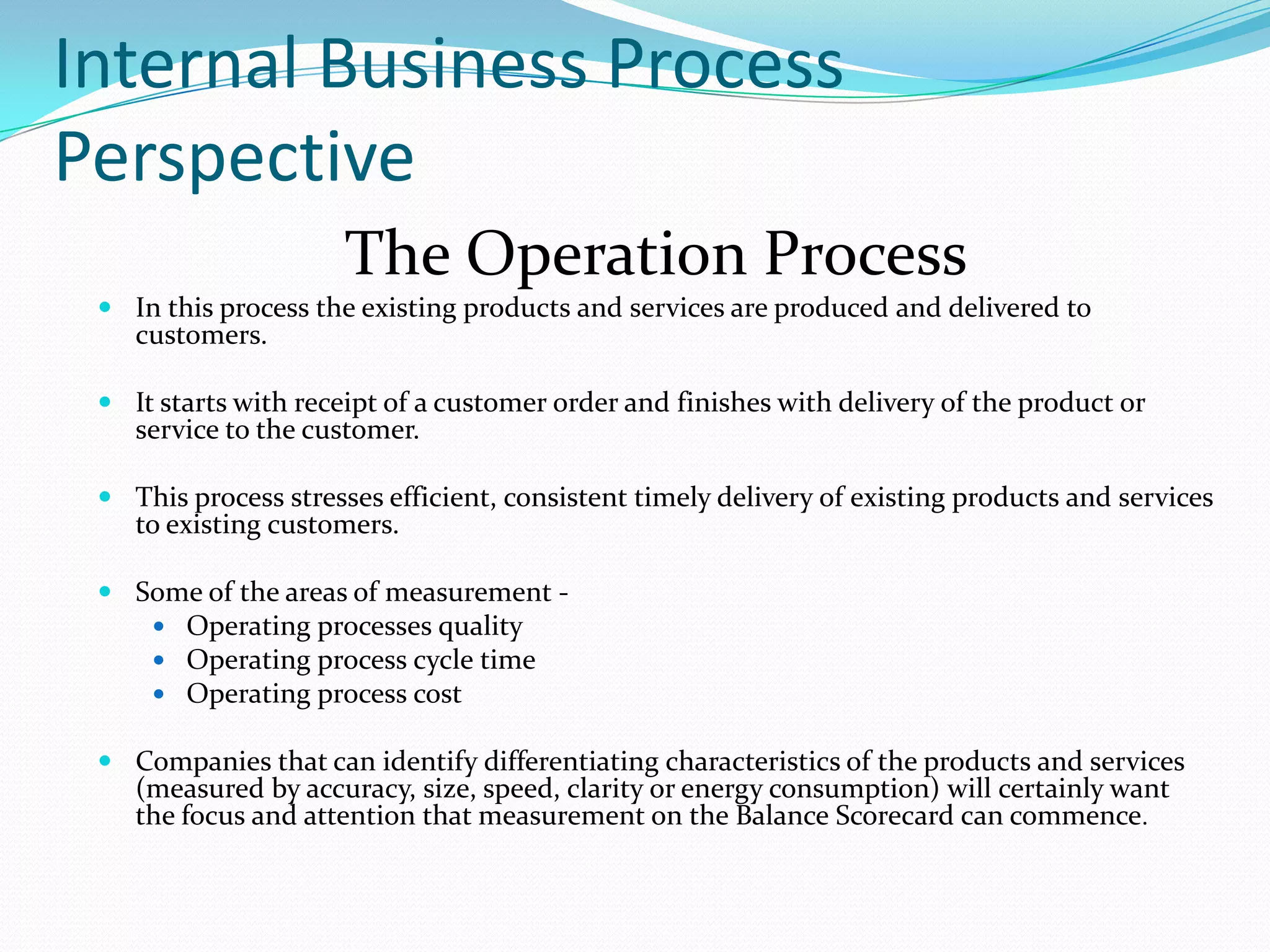 Some Basic Guidelines forGood Performance MeasuresYou should have at least one measurement for each objective. Measurements define or explain objectives in quantifiable terms:	Vague =>  We will improve customer service	Precise => We will improve customer service by reducing response times by 30% by year end.  Measurements should drive change and encourage the right behavior.Should be able to influence the outcome.