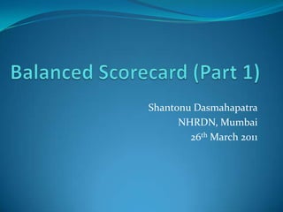 Balanced Scorecard (Part 1) Shantonu Dasmahapatra NHRDN, Mumbai                                                    26th March 2011 