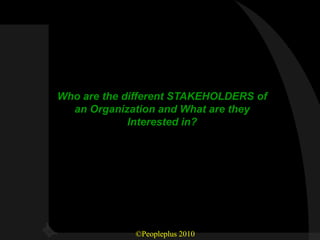 Who are the different STAKEHOLDERS of
  an Organization and What are they
             Interested in?




             ©Peopleplus 2010
 