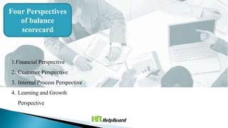 Four Perspectives
of balance
scorecard
1.Financial Perspective
2. Customer Perspective
3. Internal Process Perspective
4. Learning and Growth
Perspective
 