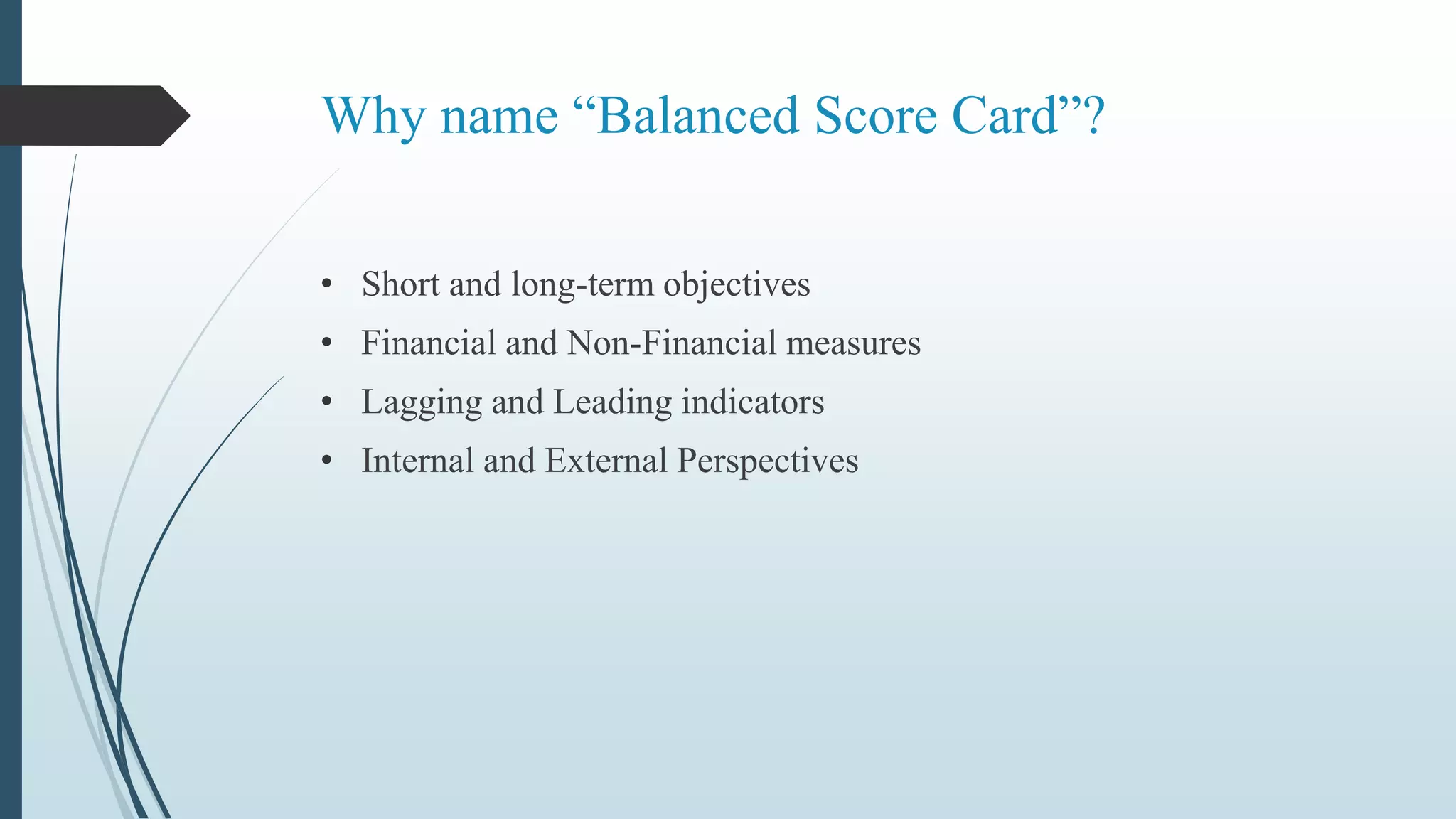 Why name “Balanced Score Card”?
• Short and long-term objectives
• Financial and Non-Financial measures
• Lagging and Leading indicators
• Internal and External Perspectives
 