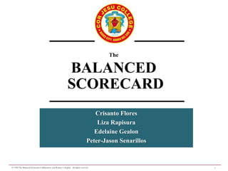1© 1999 The Balanced Scorecard Collaborative and Robert S. Kaplan. All rights reserved.
The
BALANCED
SCORECARD
Crisanto Flores
Liza Rapisura
Edelaine Gealon
Peter-Jason Senarillos
 