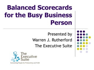 Balanced Scorecards for the Busy Business Person Presented by Warren J. Rutherford The Executive Suite 