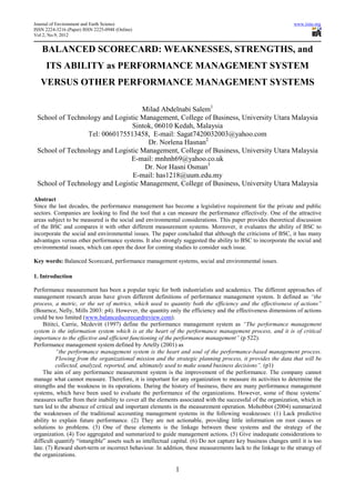 Journal of Environment and Earth Science                                                                        www.iiste.org
ISSN 2224-3216 (Paper) ISSN 2225-0948 (Online)
Vol 2, No.9, 2012


   BALANCED SCORECARD: WEAKNESSES, STRENGTHS, and
     ITS ABILITY as PERFORMANCE MANAGEMENT SYSTEM
   VERSUS OTHER PERFORMANCE MANAGEMENT SYSTEMS

                                   Milad Abdelnabi Salem1
 School of Technology and Logistic Management, College of Business, University Utara Malaysia
                                Sintok, 06010 Kedah, Malaysia
                 Tel: 0060175513458, E-mail: Sagat7420032003@yahoo.com
                                     Dr. Norlena Hasnan2
 School of Technology and Logistic Management, College of Business, University Utara Malaysia
                               E-mail: mnhnh69@yahoo.co.uk
                                    Dr. Nor Hasni Osman3
                                E-mail: has1218@uum.edu.my
 School of Technology and Logistic Management, College of Business, University Utara Malaysia

Abstract
Since the last decades, the performance management has become a legislative requirement for the private and public
sectors. Companies are looking to find the tool that a can measure the performance effectively. One of the attractive
areas subject to be measured is the social and environmental considerations. This paper provides theoretical discussion
of the BSC and compares it with other different measurement systems. Moreover, it evaluates the ability of BSC to
incorporate the social and environmental issues. The paper concluded that although the criticisms of BSC, it has many
advantages versus other performance systems. It also strongly suggested the ability to BSC to incorporate the social and
environmental issues, which can open the door for coming studies to consider such issue.

Key words: Balanced Scorecard, performance management systems, social and environmental issues.

1. Introduction

Performance measurement has been a popular topic for both industrialists and academics. The different approaches of
management research areas have given different definitions of performance management system. It defined as “the
process, a metric, or the set of metrics, which used to quantity both the efficiency and the effectiveness of actions”
(Bournce, Nelly, Mills 2003: p4). However, the quantity only the efficiency and the effectiveness dimensions of actions
could be too limited (www.balancedscorecardreview.com).
    Bititci, Carrie, Mcdevitt (1997) define the performance management system as “The performance management
system is the information system which is at the heart of the performance management process, and it is of critical
importance to the effective and efficient functioning of the performance management” (p 522).
Performance management system defined by Artelly (2001) as
          “the performance management system is the heart and soul of the performance-based management process.
          Flowing from the organizational mission and the strategic planning process, it provides the data that will be
          collected, analyzed, reported, and, ultimately used to make sound business decisions”. (p1)
    The aim of any performance measurement system is the improvement of the performance. The company cannot
manage what cannot measure. Therefore, it is important for any organization to measure its activities to determine the
strengths and the weakness in its operations. During the history of business, there are many performance management
systems, which have been used to evaluate the performance of the organizations. However, some of these systems’
measures suffer from their inability to cover all the elements associated with the successful of the organization, which in
turn led to the absence of critical and important elements in the measurement operation. Mohobbot (2004) summarized
the weaknesses of the traditional accounting management systems in the following weaknesses: (1) Lack predictive
ability to explain future performance. (2) They are not actionable, providing little information on root causes or
solutions to problems. (3) One of these elements is the linkage between these systems and the strategy of the
organization. (4) Too aggregated and summarized to guide management actions. (5) Give inadequate considerations to
difficult quantify “intangible” assets such as intellectual capital. (6) Do not capture key business changes until it is too
late. (7) Reward short-term or incorrect behaviour. In addition, these measurements lack to the linkage to the strategy of
the organizations.

                                                             1
 