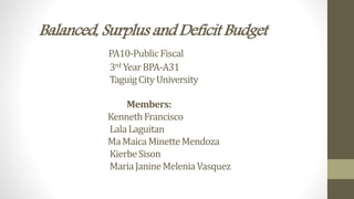 Balanced, Surplus and Deficit Budget
PA10-PublicFiscal
3rd YearBPA-A31
TaguigCityUniversity
Members:
KennethFrancisco
LalaLaguitan
MaMaicaMinetteMendoza
KierbeSison
MariaJanineMeleniaVasquez
 