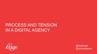 PROCESS AND TENSION
IN A DIGITAL AGENCY

@heykluge
@arturoeperez

 