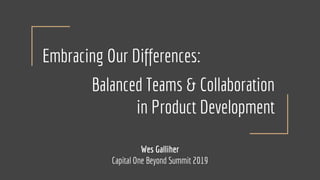 Embracing Our Differences:
Balanced Teams & Collaboration
in Product Development
Wes Galliher
Capital One Beyond Summit 2019
 