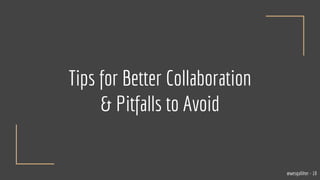 Tips for Better Collaboration
& Pitfalls to Avoid
@wesgalliher - 18
 