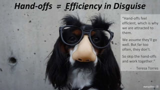 Hand-offs = Efficiency in Disguise
“Hand-offs feel
efficient, which is why
we are attracted to
them.
We assume they’ll go
well. But far too
often, they don’t.
So skip the hand-offs
and work together.”
- Teresa Torres
@wesgalliher - 20
 