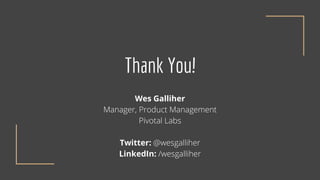 Thank You!
Wes Galliher
Manager, Product Management
Pivotal Labs
Twitter: @wesgalliher
LinkedIn: /wesgalliher
 