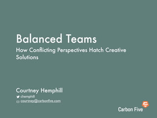 Balanced Teams
How Conﬂicting Perspectives Hatch Creative
Solutions
chemphill
courtney@carbonﬁve.com
Courtney Hemphill
 