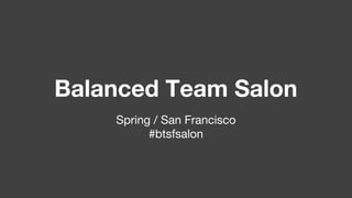 Balanced Team Salon
Spring / San Francisco
#btsfsalon
 