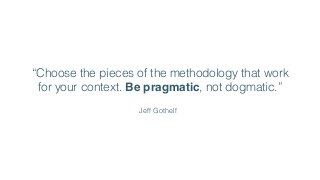 “Choose the pieces of the methodology that work
for your context. Be pragmatic, not dogmatic.”
Jeff Gothelf
 