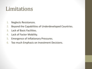 Limitations
1. Neglects Resistances.
2. Beyond the Capabilities of Underdeveloped Countries.
3. Lack of Basic Facilities.
4. Lack of Factor Mobility.
5. Emergence of Inflationary Pressures.
6. Too much Emphasis on Investment Decisions.
 