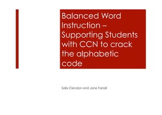 Balanced Word
Instruction –
Supporting Students
with CCN to crack
the alphabetic
code
Sally Clendon and Jane Farrall
 
